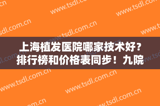 上海植发医院哪家技术好？排行榜和价格表同步！九院、大麦等带你领略！