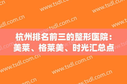 杭州排名前三的整形医院：美莱、格莱美、时光汇总点评_高士乾割双眼皮案例展示