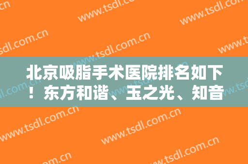 北京吸脂手术医院排名如下！东方和谐、玉之光、知音等都是不错的选择！