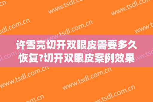 许雪亮切开双眼皮需要多久恢复?切开双眼皮案例效果对比图_湘雅常德医院