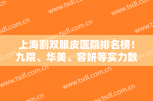上海割双眼皮医院排名榜！九院、华美、容妍等实力数一数二！专家案例如下！