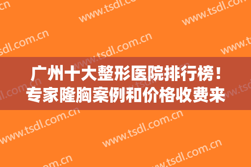 广州十大整形医院排行榜！专家隆胸案例和价格收费来袭！(广州前三名的整形医院)