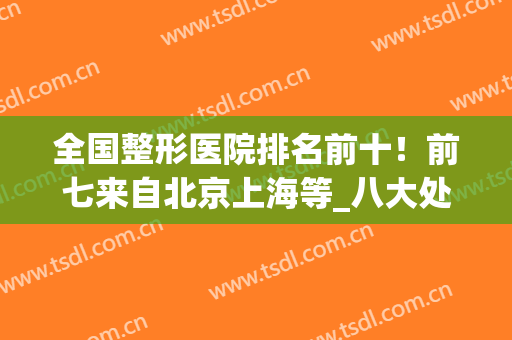全国整形医院排名前十！前七来自北京上海等_八大处、九院共同领衔！(中国医学院八大处整形医院)