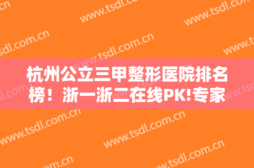 杭州公立三甲整形医院排名榜！浙一浙二在线PK!专家双眼皮案例和价格给出！