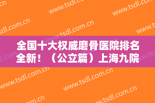 全国十大权威磨骨医院排名全新！（公立篇）上海九院、北京八大处等细数一二！
