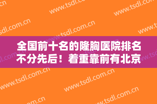 全国前十名的隆胸医院排名不分先后！着重靠前有北京八大处、上海九院、广州华美等！