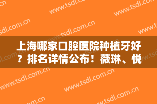 上海哪家口腔医院种植牙好？排名详情公布！薇琳、悦康、美奥等价格大公开！