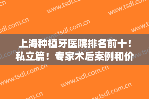 上海种植牙医院排名前十！私立篇！专家术后案例和价格表明细出炉！(上海有种植牙的医院)