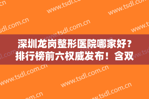 深圳龙岗整形医院哪家好？排行榜前六权威发布！含双眼皮价格费用免费查询