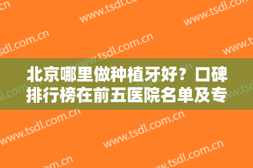 北京哪里做种植牙好？口碑排行榜在前五医院名单及专家案例、价格详情公布