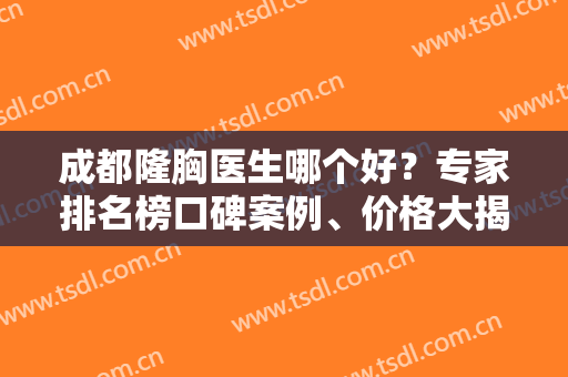 成都隆胸医生哪个好？专家排名榜口碑案例、价格大揭秘，看你心仪的排第几