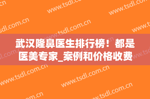 武汉隆鼻医生排行榜！都是医美专家_案例和价格收费全透明！(武汉最好的隆鼻整形医院)