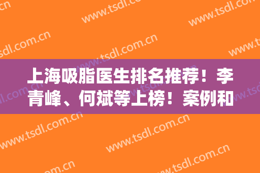 上海吸脂医生排名推荐！李青峰、何斌等上榜！案例和价格一览！(上海何斌抽脂怎么样)