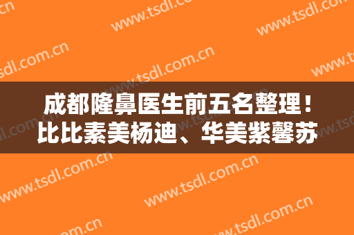 成都隆鼻医生前五名整理！比比素美杨迪、华美紫馨苏辰枫、华西卿勇谁更强？