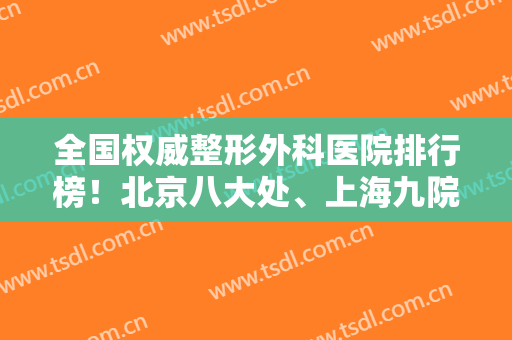 全国权威整形外科医院排行榜！北京八大处、上海九院、北京协和等屡次入围前十！