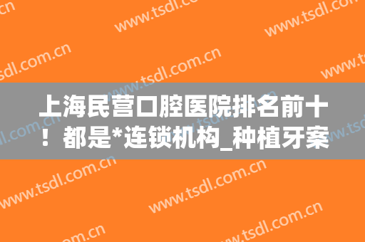 上海民营口腔医院排名前十！都是*连锁机构_种植牙案例果_价格表2024！