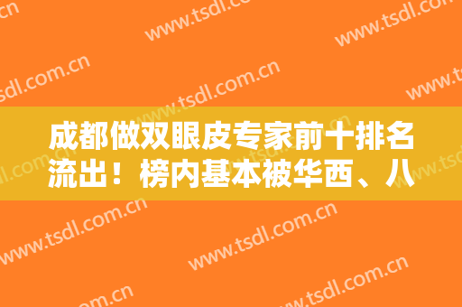 成都做双眼皮专家前十排名流出！榜内基本被华西、八大处、友谊医生包圆