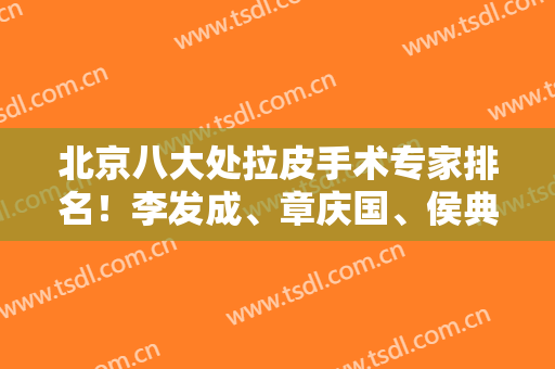 北京八大处拉皮手术专家排名！李发成、章庆国、侯典举等入选！含案例和价格！