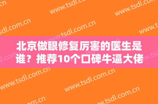 北京做眼修复厉害的医生是谁？推荐10个口碑牛逼大佬和价格收费供参考