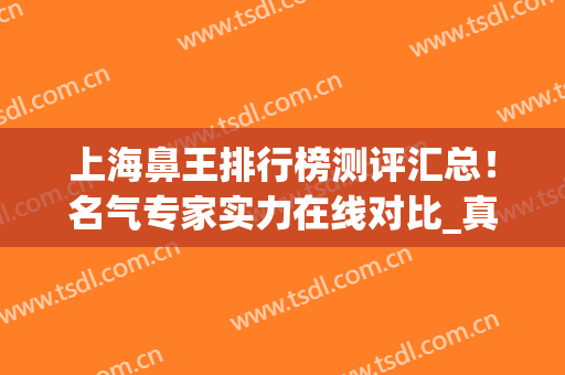 上海鼻王排行榜测评汇总！名气专家实力在线对比_真实案例及价格收费！