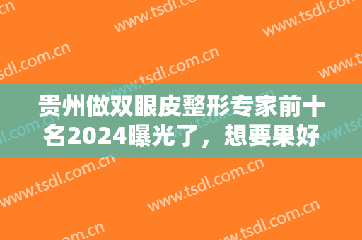 贵州做双眼皮整形专家前十名2024曝光了，想要果好价格又便宜的立即收藏！