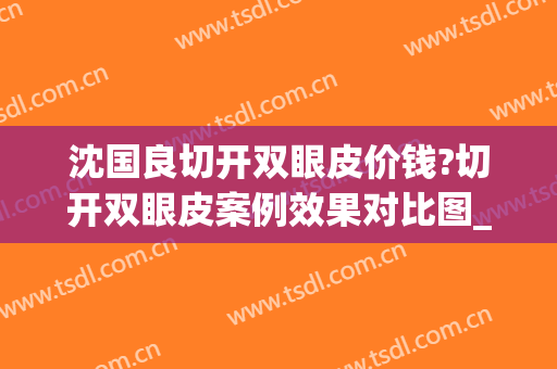 沈国良切开双眼皮价钱?切开双眼皮案例效果对比图_苏州大学附属第一医院