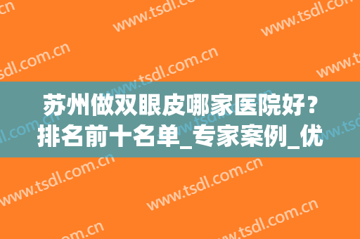 苏州做双眼皮哪家医院好？排名前十名单_专家案例_优惠价格公布啦！(苏州割双眼皮哪个医院比较好)