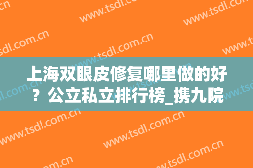 上海双眼皮修复哪里做的好？公立私立排行榜_携九院案例一览！(上海市第九人民医院双眼皮修复哪个医生比较好)