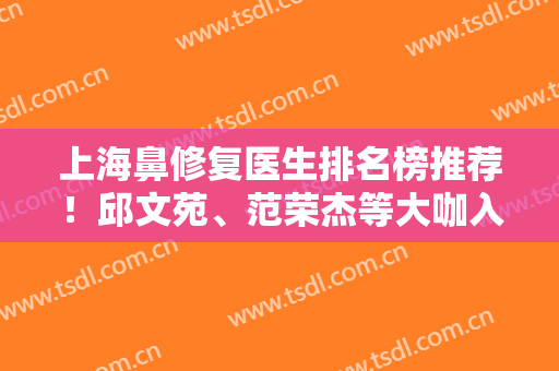 上海鼻修复医生排名榜推荐！邱文苑、范荣杰等大咖入围，口碑好价格合理