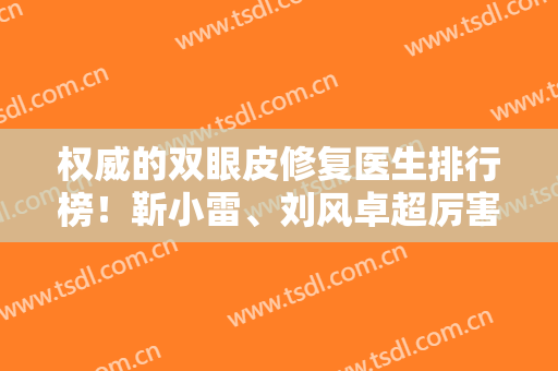 权威的双眼皮修复医生排行榜！靳小雷、刘风卓超厉害的，实力强口碑好