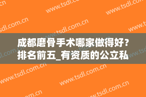 成都磨骨手术哪家做得好？排名前五_有资质的公立私立_专家案例及价格揭晓！