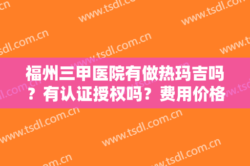 福州三甲医院有做热玛吉吗？有认证授权吗？费用价格、案例、资质证明一起看！