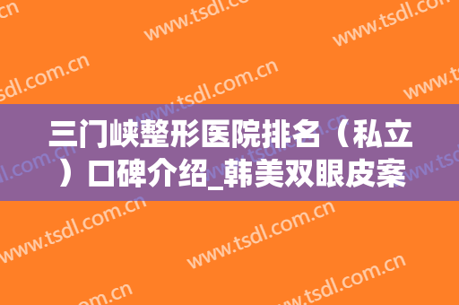 三门峡整形医院排名（私立）口碑介绍_韩美双眼皮案例同步(三门峡双眼皮多少价钱)