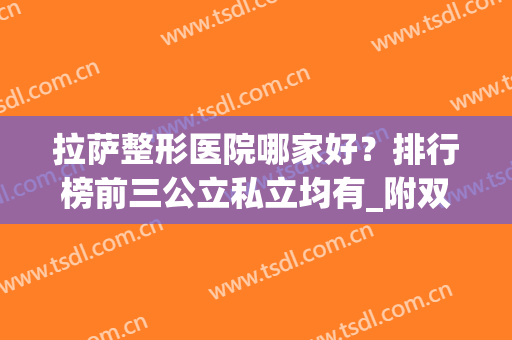 拉萨整形医院哪家好？排行榜前三公立私立均有_附双眼皮案例(拉萨哪家医院做人流好)