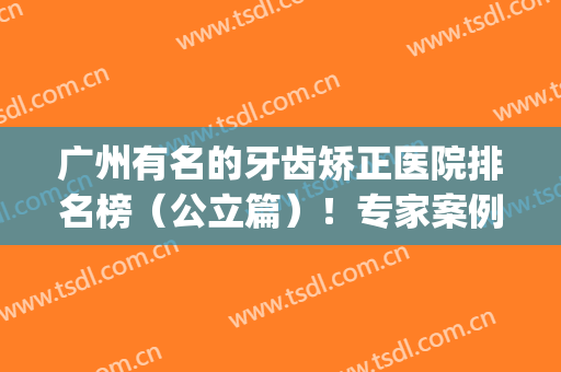 广州有名的牙齿矫正医院排名榜（公立篇）！专家案例实拍_价格表分享！(广州矫正牙齿最好的医院)