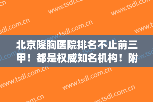 北京隆胸医院排名不止前三甲！都是权威知名机构！附案例及价格表(北京有名气的隆胸医生)