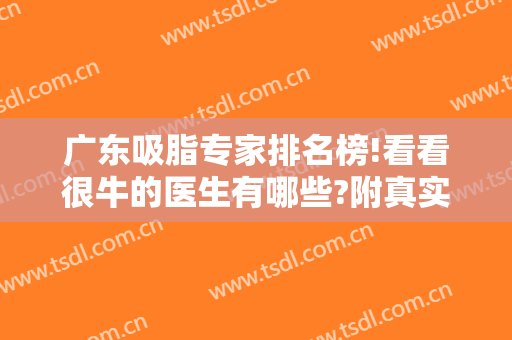 广东吸脂专家排名榜!看看很牛的医生有哪些?附真实吸脂案例图参考~