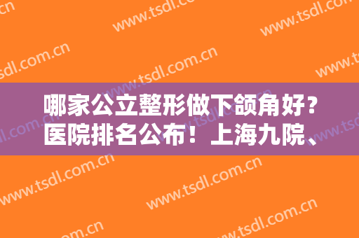 哪家公立整形做下颌角好？医院排名公布！上海九院、北京八大处、四川华西三巨头当选