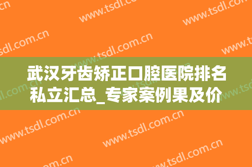 武汉牙齿矫正口腔医院排名私立汇总_专家案例果及价格表详情反馈！(武汉比较好的牙齿矫正医院)