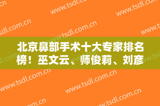 北京鼻部手术十大专家排名榜！巫文云、师俊莉、刘彦军等大咖入选十强，价格一览