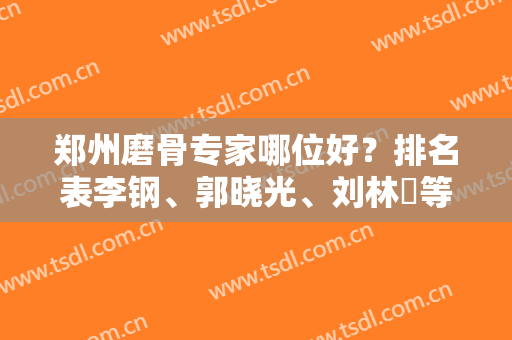 郑州磨骨专家哪位好？排名表李钢、郭晓光、刘林嶓等公立医生又又获榜首位置