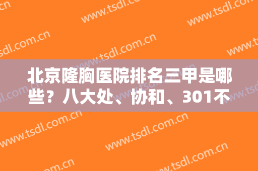 北京隆胸医院排名三甲是哪些？八大处、协和、301不甘示弱！上专家案例和价格！