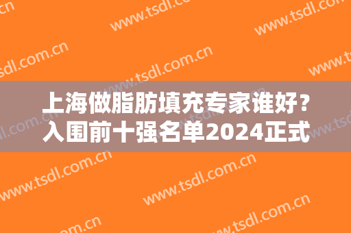 上海做脂肪填充专家谁好？入围前十强名单2024正式公布~九院曹卫刚案例介绍