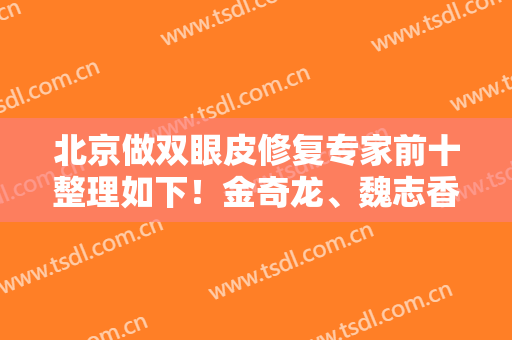 北京做双眼皮修复专家前十整理如下！金奇龙、魏志香、韩新鸣等实力都超强
