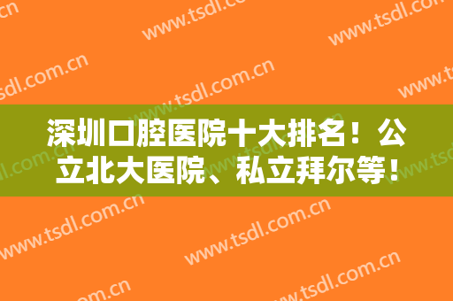 深圳口腔医院十大排名！公立北大医院、私立拜尔等！附种植牙案例和价格！