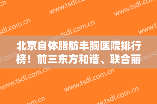 北京自体脂肪丰胸医院排行榜！前三东方和谐、联合丽格、八大处斩获！(北京自体脂肪丰胸最好医院)