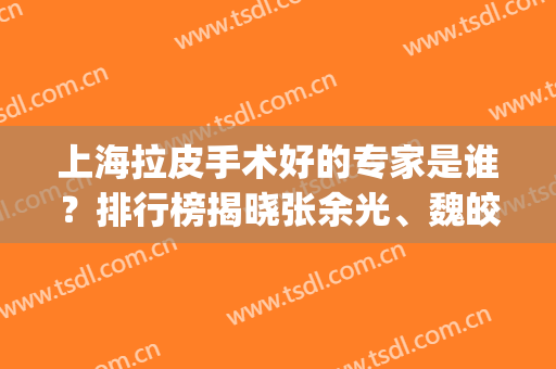 上海拉皮手术好的专家是谁？排行榜揭晓张余光、魏皎等_除皱案例和价格心动！