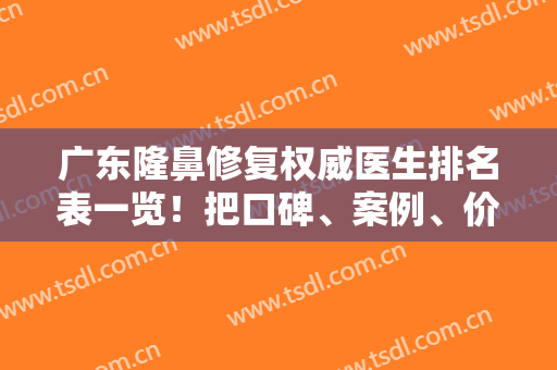 广东隆鼻修复权威医生排名表一览！把口碑、案例、价格放在一起给你做对比