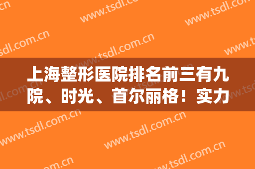 上海整形医院排名前三有九院、时光、首尔丽格！实力权威_隆鼻案例和价格出炉！