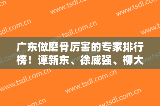 广东做磨骨厉害的专家排行榜！谭新东、徐威强、柳大烈、何锦泉谁是你的心头好?